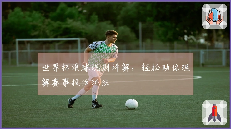 世界杯滚球规则详解，轻松助你理解赛事投注玩法