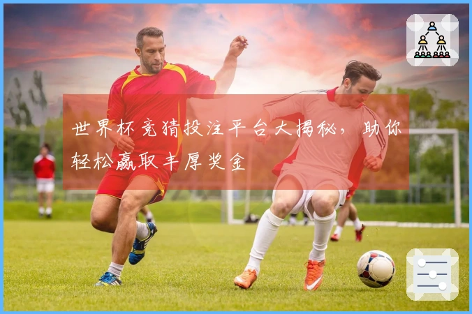 世界杯竞猜投注平台大揭秘，助你轻松赢取丰厚奖金