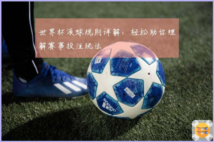 世界杯滚球规则详解，轻松助你理解赛事投注玩法