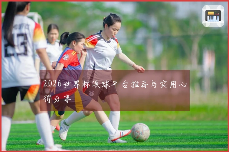 2026世界杯滚球平台推荐与实用心得分享