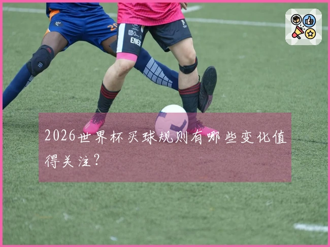 2026世界杯买球规则有哪些变化值得关注？