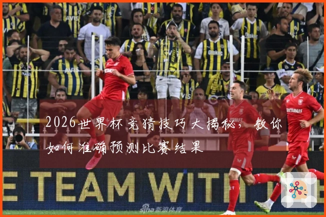 2026世界杯竞猜技巧大揭秘，教你如何准确预测比赛结果