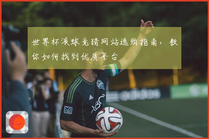 世界杯滚球竞猜网站选购指南，教你如何找到优质平台