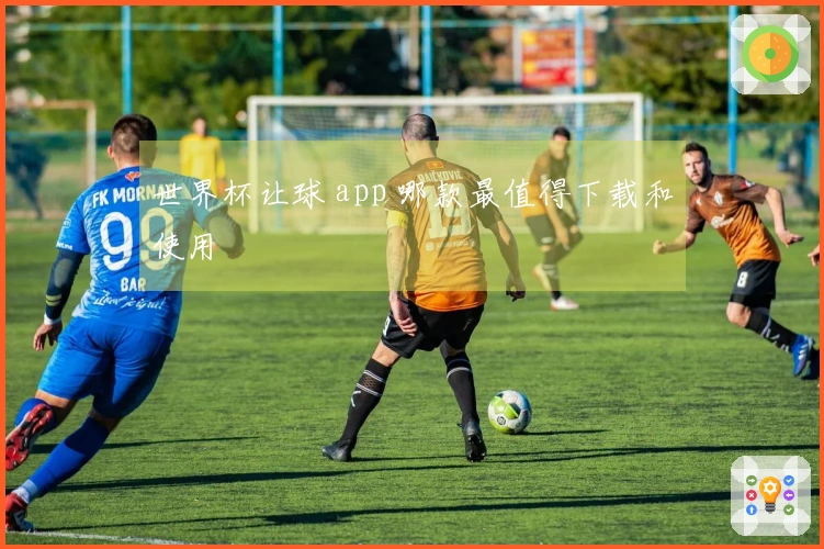 世界杯让球 app 哪款最值得下载和使用