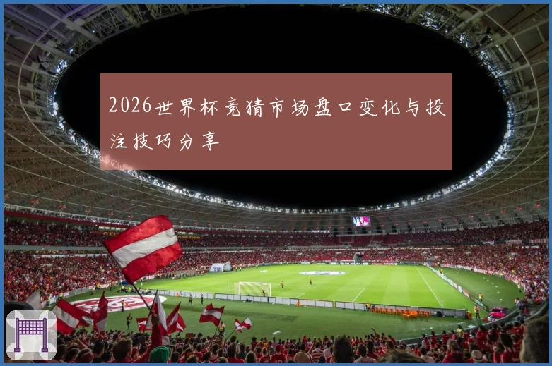 2026世界杯竞猜市场盘口变化与投注技巧分享