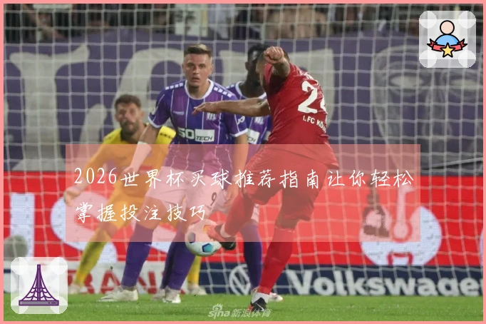 2026世界杯买球推荐指南让你轻松掌握投注技巧