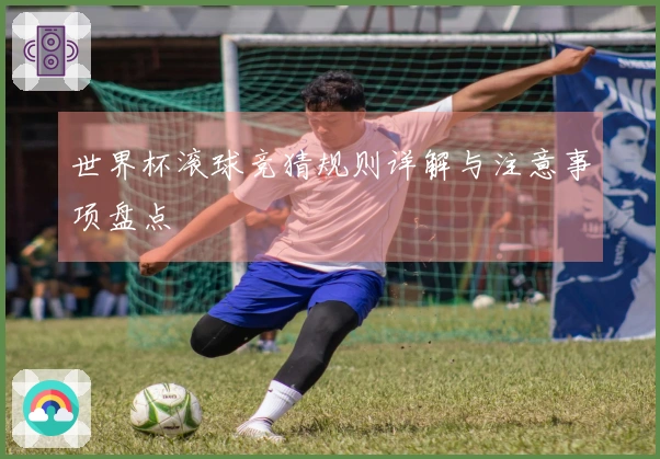 世界杯滚球竞猜规则详解与注意事项盘点