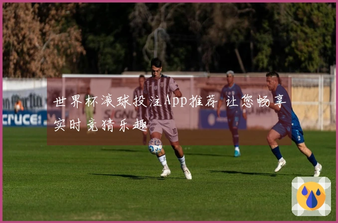世界杯滚球投注App推荐 让您畅享实时竞猜乐趣