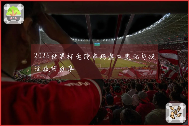 2026世界杯竞猜市场盘口变化与投注技巧分享