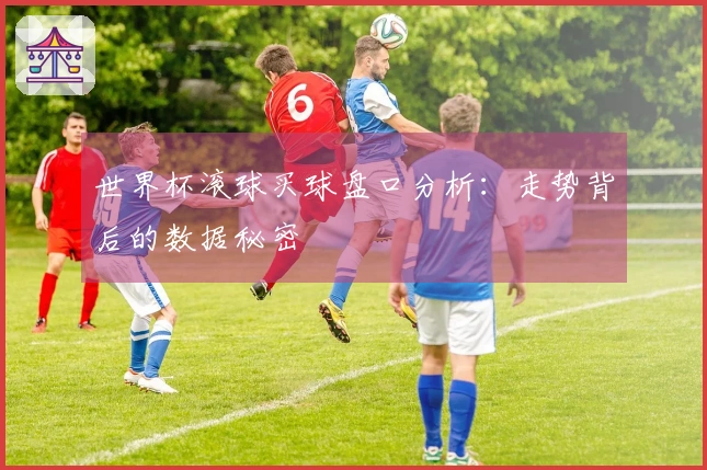 世界杯滚球买球盘口分析：走势背后的数据秘密
