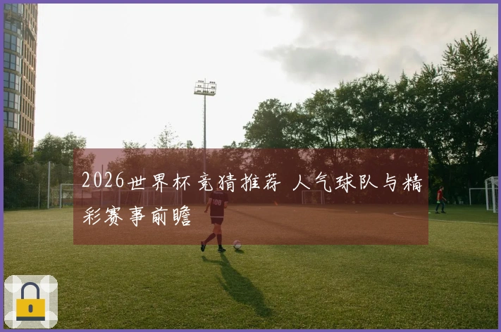 2026世界杯竞猜推荐 人气球队与精彩赛事前瞻