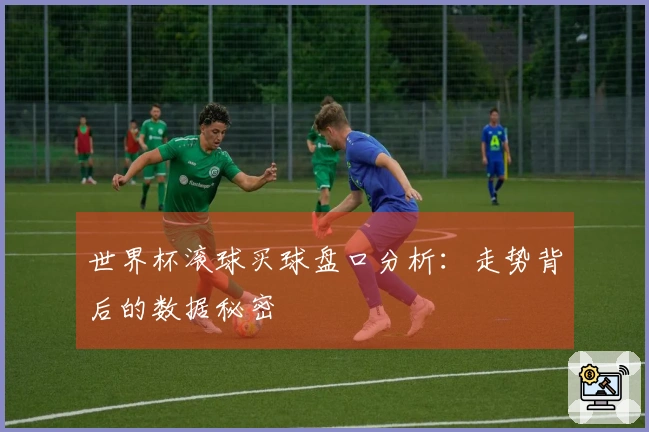世界杯滚球买球盘口分析：走势背后的数据秘密