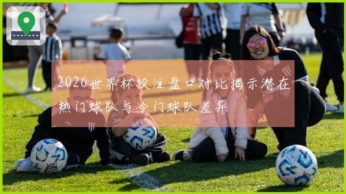 2026世界杯投注盘口对比揭示潜在热门球队与冷门球队差异