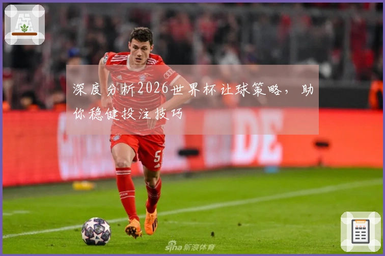深度分析2026世界杯让球策略，助你稳健投注技巧