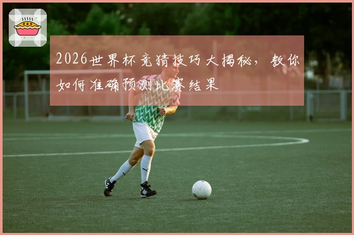 2026世界杯竞猜技巧大揭秘，教你如何准确预测比赛结果