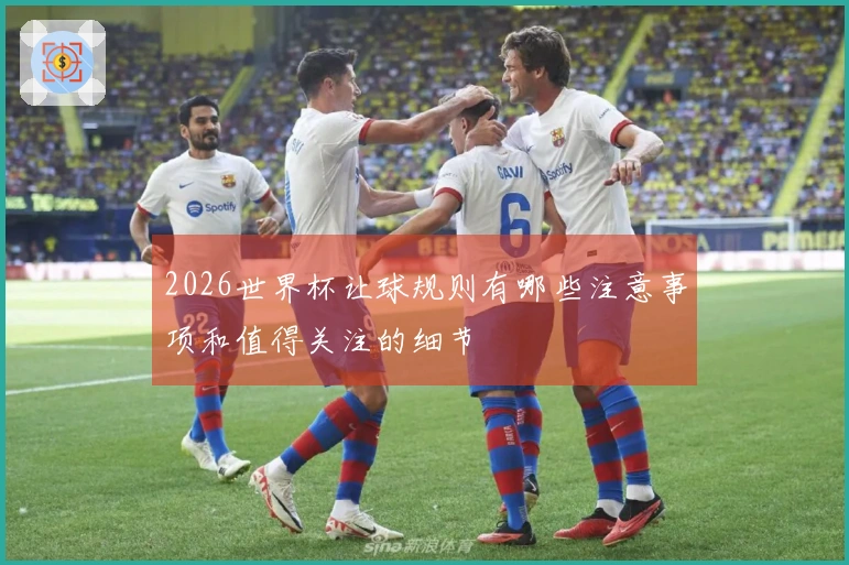 2026世界杯让球规则有哪些注意事项和值得关注的细节