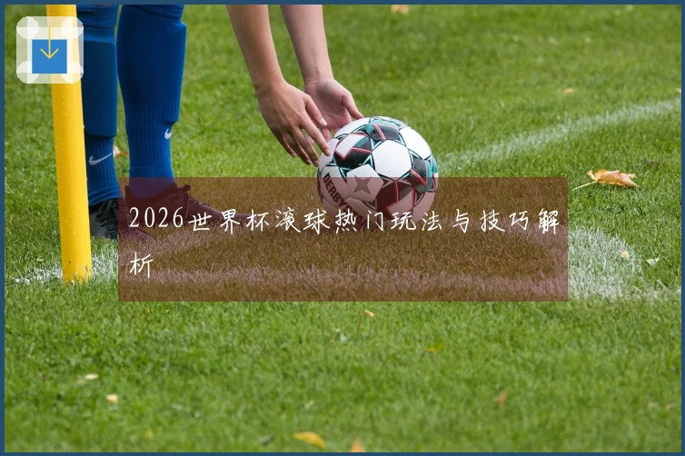 2026世界杯滚球热门玩法与技巧解析