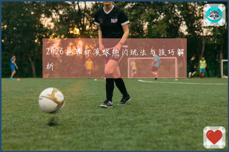 2026世界杯滚球热门玩法与技巧解析