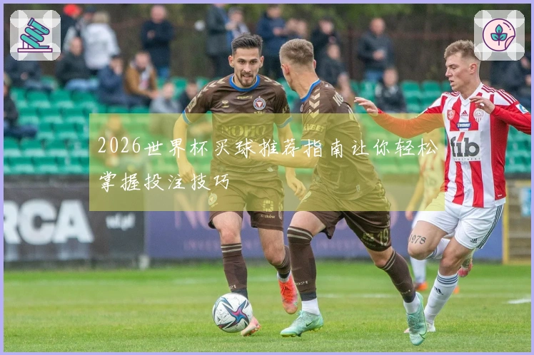 2026世界杯买球推荐指南让你轻松掌握投注技巧